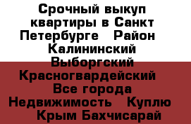 Срочный выкуп квартиры в Санкт-Петербурге › Район ­ Калининский,Выборгский,Красногвардейский - Все города Недвижимость » Куплю   . Крым,Бахчисарай